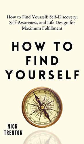 How To Find Yourself: Self-Discovery, Self-Awareness, And Life Design For Maximum Fulfillment
