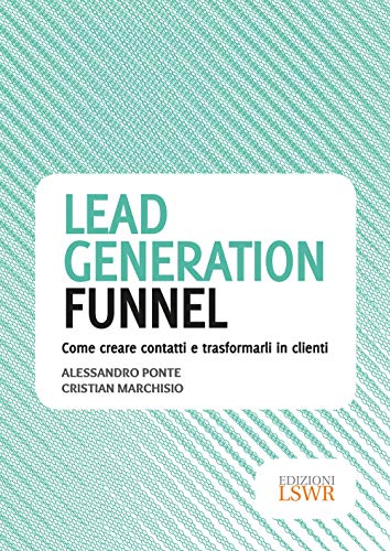 Lead Generation Funnel. Come Creare Contatti E Trasformarli In Clienti