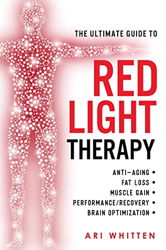 The Ultimate Guide To Red Light Therapy: How To Use Red And Near-Infrared Light Therapy For Anti-Aging, Fat Loss, Muscle Gain, Performance Enhancement