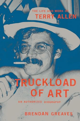 Truckload Of Art: The Life And Work Of Terry Allen: An Authorized Biography