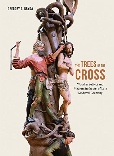 The Trees Of The Cross: Wood As Subject And Medium In The Art Of Late Medieval Germany