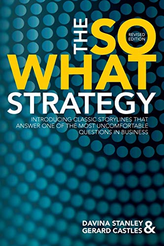The So What Strategy Revised Edition: Introducting Classic Storylines That Answer One Of The Mostuncomfortable Questions In Business