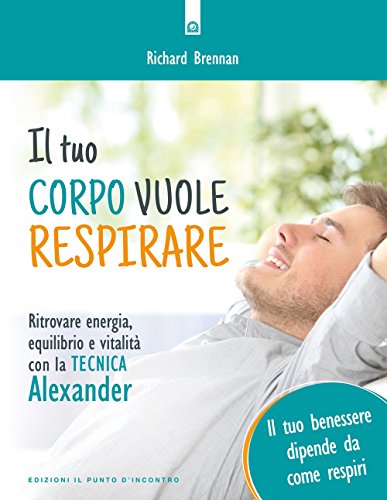 Il Tuo Corpo Vuole Respirare. Ritrovare Energia, Equilibrio E Vitalità Con La Tecnica Alexander. Il Tuo Benessere Dipende Da Come Respiri. Nuova Ediz.