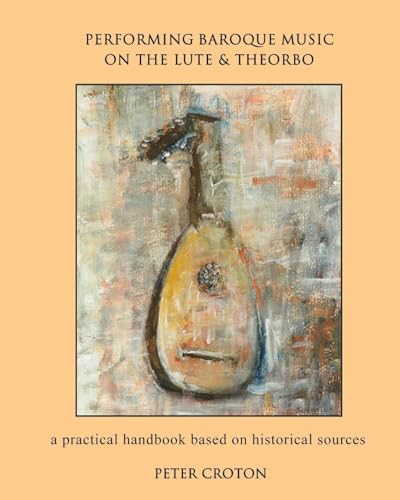 Performing Baroque Music On The Lute & Theorbo: A Practical Handbook Based On Historical Sources