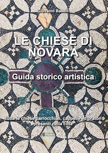 Le Chiese Di Novara. Guida Storico Artistica. Tutte Le Chiese Parrocchiali, Cappelle Ed Oratori Presenti Nella Città