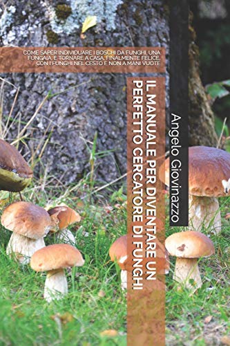 Il Manuale Per Diventare Un Perfetto Cercatore Di Funghi: Come Saper Individuare I Boschi Da Funghi, Una Fungaia, E Tornare A Casa, Finalmente Felice,