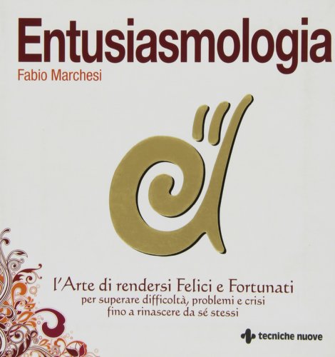 Entusiasmologia. L'Arte Di Rendersi Felici E Fortunati Per Superare Difficoltà, Problemi E Crisi Fino A Rinascere Da Se Stessi
