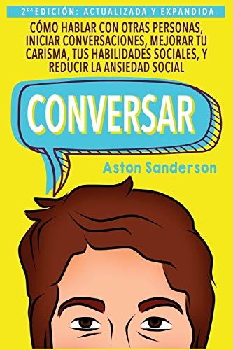 Conversar: Cómo Hablar Con Otras Personas, Mejorar Tu Carisma, Habilidades Sociales, Iniciar Conversaciones Y Reducir La Ansiedad Social