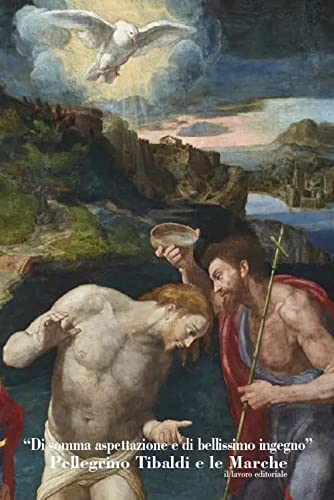 «Di Somma Espettazione E Di Bellissimo Ingegno». Pellegrino Tibaldi E Le Marche. Ediz. Illustrata