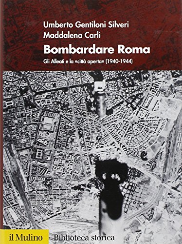 Bombardare Roma. Gli Alleati E La «Città Aperta» (1940-1944). Ediz. Illustrata