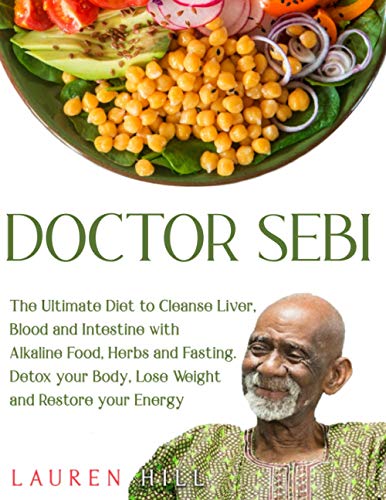 Doctor Sebi: The Ultimate Diet To Cleanse Liver, Blood And Intestine With Alkaline Food, Herbs And Fasting. Detox Your Body, Lose Weight And Restore Y