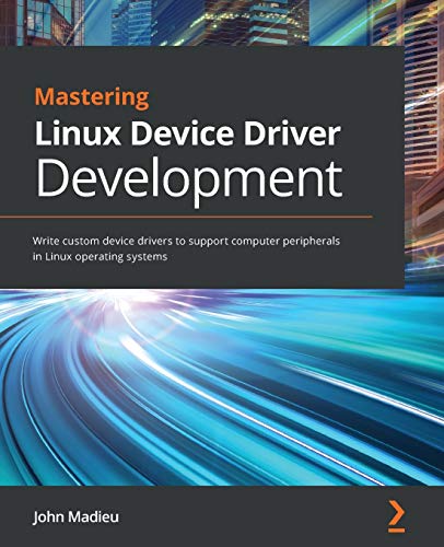 Mastering Linux Device Driver Development: Write Custom Device Drivers To Support Computer Peripherals In Linux Operating Systems