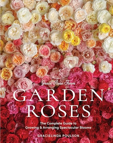 Grace Rose Farm: Garden Roses, The Complete Guide To Growing & Arranging Spectacular Blooms