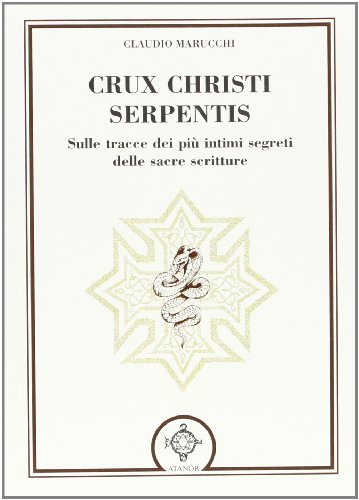 Crux Christi Serpentis. Sulle Tracce Dei Più Intimi Segreti Delle Sacre Scritture