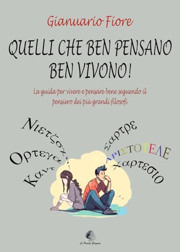 Quelli Che Ben Pensano, Ben Vivono! La Guida Per Vivere E Pensare Bene Seguendo Il Pensiero Dei Più Grandi Filosofi