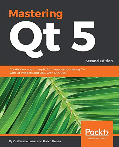 Mastering Qt 5 - Second Edition: Create Stunning Cross-Platform Applications Using C++ With Qt Widgets And Qml With Qt Quick
