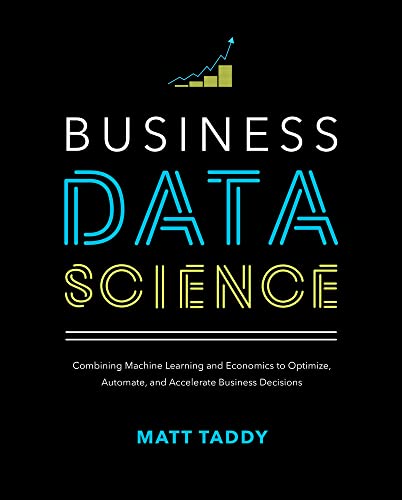 Business Data Science: Combining Machine Learning And Economics To Optimize, Automate, And Accelerate Business Decisions