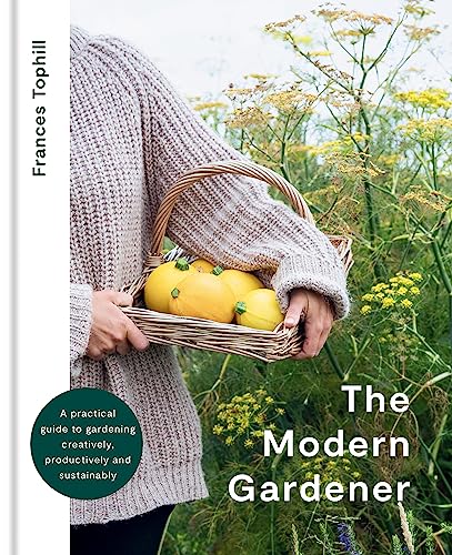 The Modern Gardener: A Practical Guide To Gardening Creatively, Productively And Sustainably