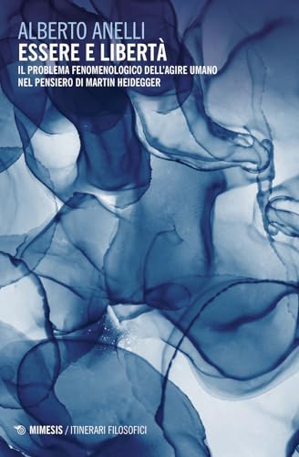 Essere E Libertà. Il Problema Fenomenologico Dell'Agire Umano Nel Pensiero Di Martin Heidegger