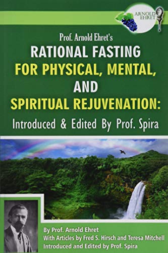 Prof. Arnold Ehret'S Rational Fasting For Physical, Mental And Spiritual Rejuvenation: Introduced And Edited By Prof. Spira