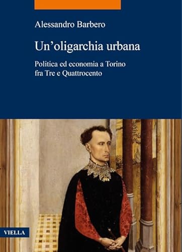 Un'Oligarchia Urbana. Politica Ed Economia A Torino Fra Tre E Quattrocento