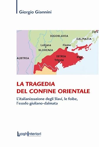 La Tragedia Del Confine Orientale. L'Italianizzazione Degli Slavi, Le Foibe, L'Esodo Giuliano-Dalmata