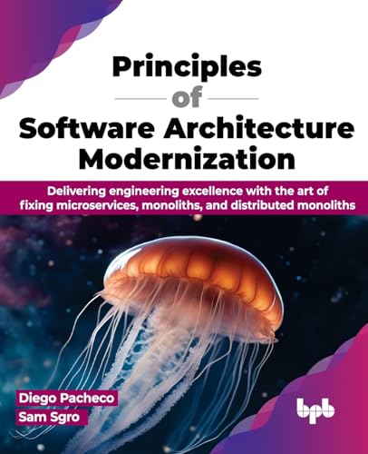 Principles Of Software Architecture Modernization: Delivering Engineering Excellence With The Art Of Fixing Microservices, Monoliths, And Distributed