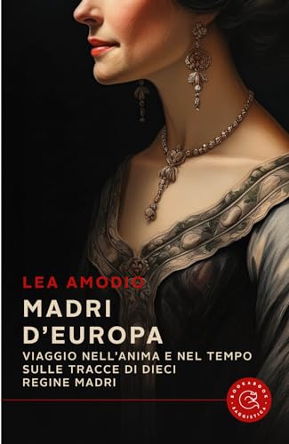 Madri D'Europa. Viaggio Nell'Anima E Nel Tempo Sulle Tracce Di Dieci Regine Madri