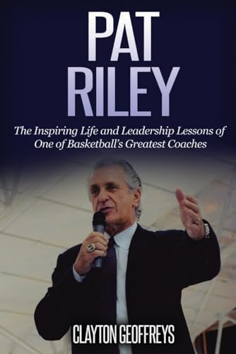 Pat Riley: The Inspiring Life And Leadership Lessons Of One Of Basketball’S Greatest Coaches