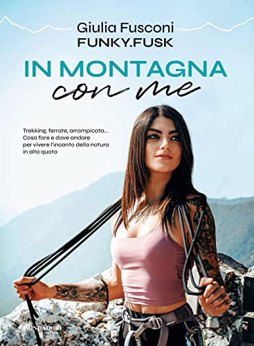 In Montagna Con Me. Trekking, Ferrate, Arrampicata... Cosa Fare E Dove Andare Per Vivere L’Incanto Della Natura In Alta Quota
