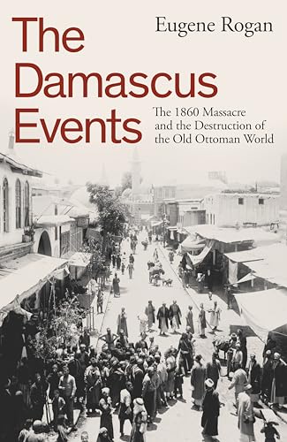The Damascus Events: The 1860 Massacre And The Destruction Of The Old Ottoman World