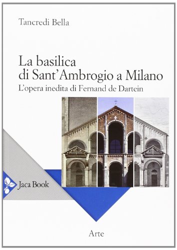 La Basilica Di Sant'Ambrogio A Milano. L'Opera Inedita Di Fernand De Dartein. Ediz. Illustrata