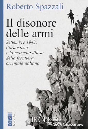 Il Disonore Delle Armi. Settembre 1943: L'Armistizio E La Mancata Difesa Della Frontiera Orientale Italiana