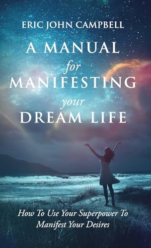 A Manual For Manifesting Your Dream Life: How To Use Your Superpower To Manifest Your Desires
