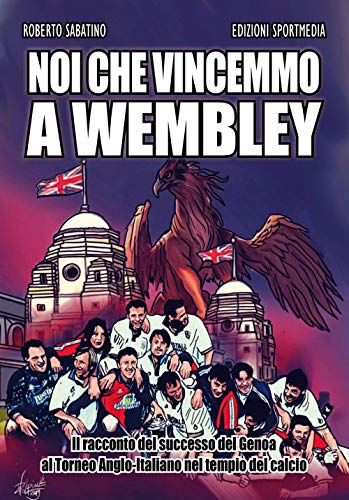 Noi Che Vincemmo A Wembley. Il Racconto Del Successo Del Genoa Al Torneo Anglo-Italiano Nel Tempio Del Calcio