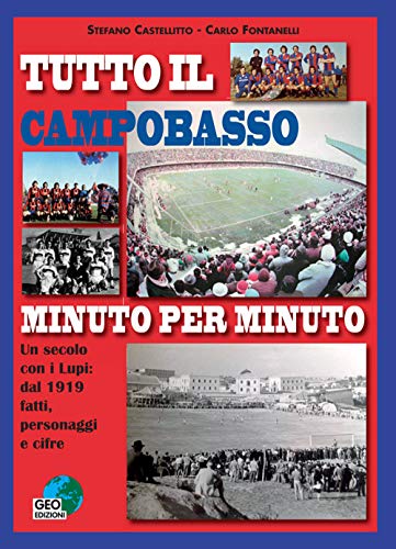 Tutto Il Campobasso Minuto Per Minuto. Un Secolo Con I Lupi: Dal 1919 Fatti, Personaggi E Cifre. Ediz. Illustrata