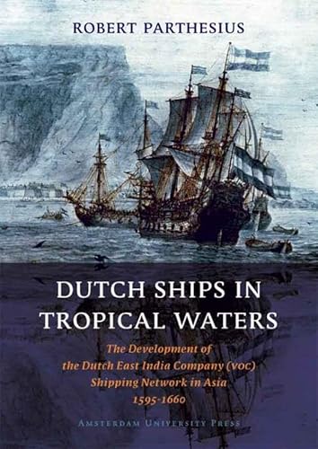 Dutch Ships In Tropical Waters: The Development Of The Dutch East India Company (Voc) Shipping Network In Asia 1595-1660