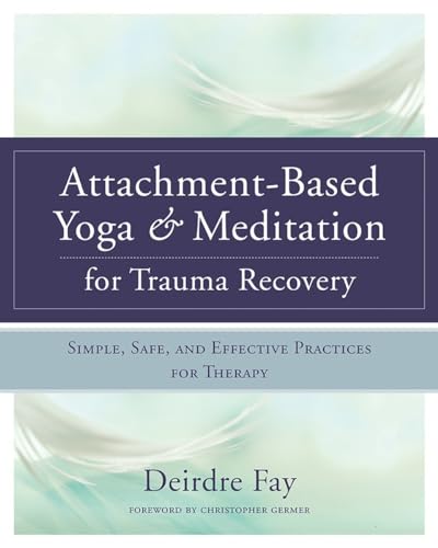Attachment-Based Yoga & Meditation For Trauma Recovery: Simple, Safe, And Effective Practices For Therapy
