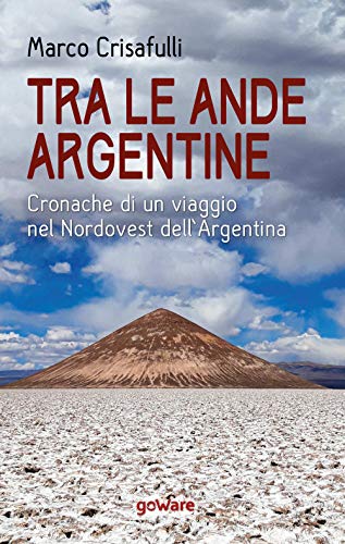 Tra Le Ande Argentine. Cronaca Di Un Viaggio Nel Nordovest Dell’Argentina