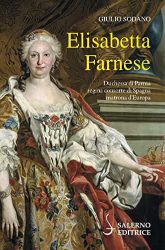 Elisabetta Farnese. Duchessa Di Parma, Regina Consorte Di Spagna, Matrona D'Europa