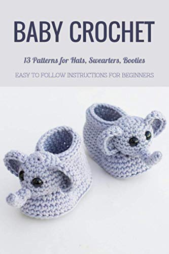 Baby Crochet: 13 Patterns For Hats, Swearters, Booties - Easy To Follow Instructions For Beginners: Gift Ideas For Holiday