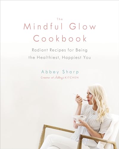 The Mindful Glow Cookbook: Radiant Recipes For Being The Healthiest, Happiest You