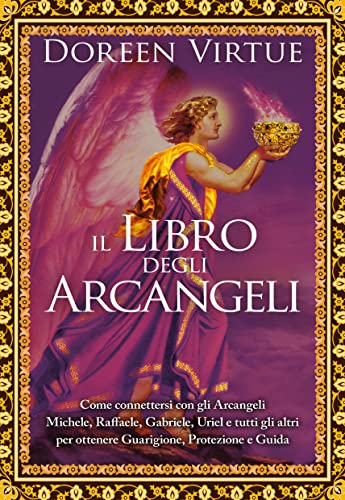 Il Libro Degli Arcangeli. Come Connettersi Con Gli Arcangeli Michele, Raffaele, Gabriele, Uriel E Tutti Gli Altri Per Ottenere Guarigione, Protezione