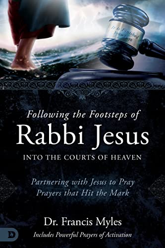Following The Footsteps Of Rabbi Jesus Into The Courts Of Heaven: Partnering With Jesus To Pray Prayers That Hit The Mark