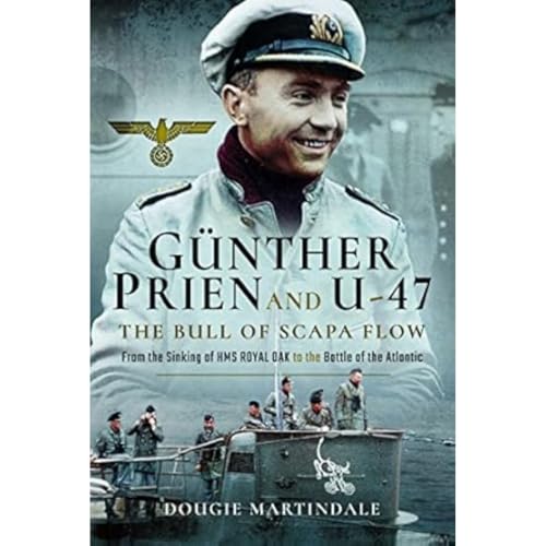 Günther Prien And U-47: The Bull Of Scapa Flow: From The Sinking Of Hms Royal Oak To The Battle Of The Atlantic