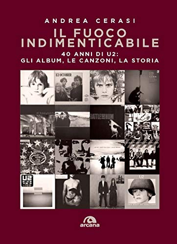 Il Fuoco Indimenticabile - 40 Anni Di U2: Gli Album, Le Canzoni, La Storia