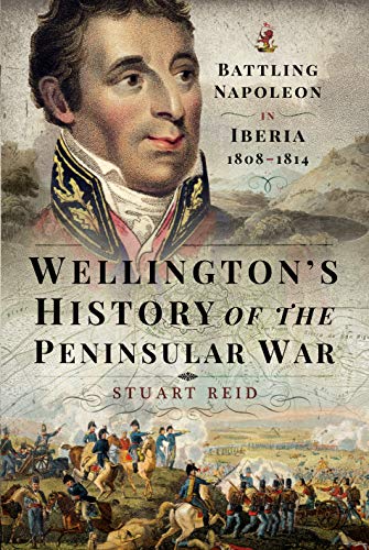 Wellington'S History Of The Peninsular War: Battling Napoleon In Iberia 1808-1814