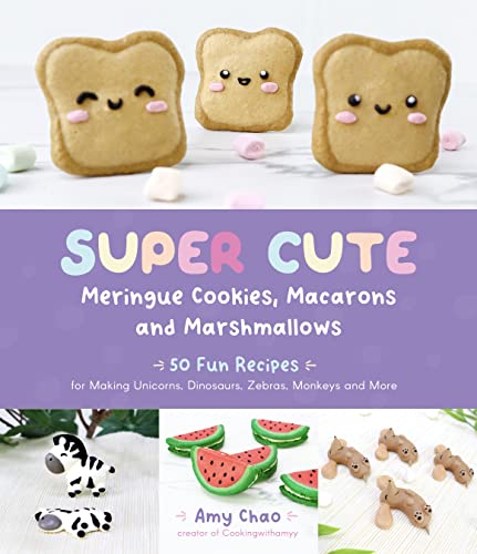 Super Cute Meringue Cookies, Macarons And Marshmallows: 50 Fun Recipes For Making Unicorns, Dinosaurs, Zebras, Monkeys And More