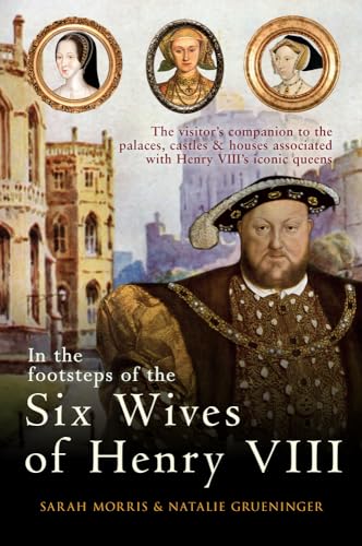 In The Footsteps Of The Six Wives Of Henry Viii: The Visitor’S Companion To The Palaces, Castles & Houses Associated With Henry Viii’S Iconic Queens