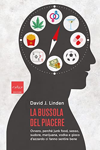 La Bussola Del Piacere. Ovvero Perché Junk Food, Sesso, Sudore, Marijuana, Vodka E Gioco D'Azzardo Ci Fanno Sentire Bene